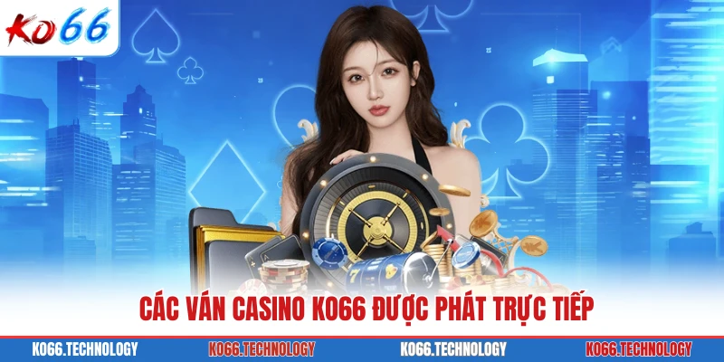 Các ván casino KO66 được phát trực tiếp