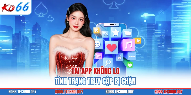 Tải app không lo tình trạng truy cập bị chặn